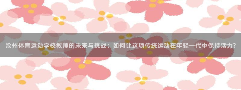 沧州体育运动学校教师的未来与挑战：如何让这项传统运动在年轻一代中保持活力?