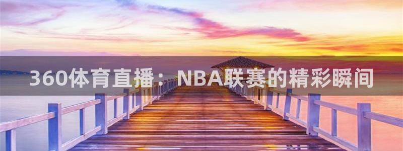 360体育直播：NBA联赛的精彩瞬间